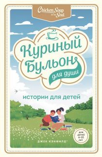 Куриный бульон для души: истории для детей о дружбе, доброте и правильных поступках. Для детей 6-10 лет